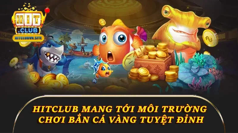 Hitclub mang tới môi trường chơi bắn cá Vàng tuyệt đỉnh